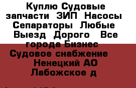 Куплю Судовые запчасти. ЗИП. Насосы. Сепараторы. Любые. Выезд. Дорого - Все города Бизнес » Судовое снабжение   . Ненецкий АО,Лабожское д.